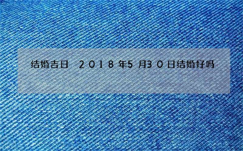 结婚吉日 2018年5月30日结婚好吗